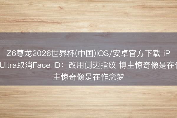 Z6尊龙2026世界杯(中国)IOS/安卓官方下载 iPhone Ultra取消Face ID：改用侧边指纹 博主惊奇像是在作念梦