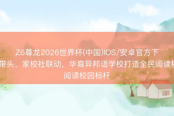 Z6尊龙2026世界杯(中国)IOS/安卓官方下载 党员带头、家校社联动，华裔异邦语学校打造全民阅读校园标杆