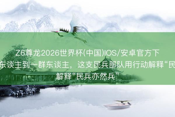 Z6尊龙2026世界杯(中国)IOS/安卓官方下载 从一个东谈主到一群东谈主，这支民兵部队用行动解释“民兵亦然兵”
