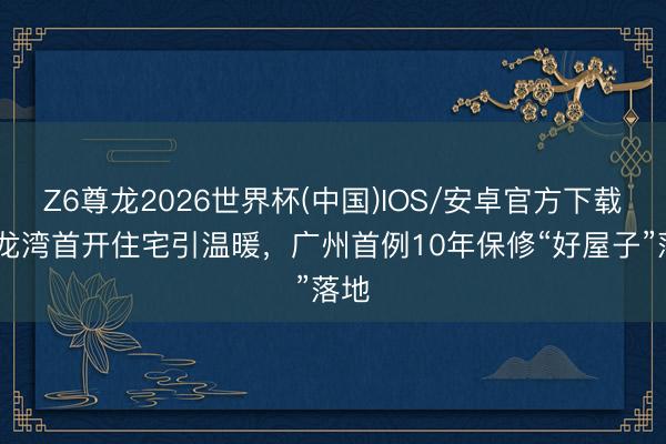 Z6尊龙2026世界杯(中国)IOS/安卓官方下载 聚龙湾首开住宅引温暖，广州首例10年保修“好屋子”落地