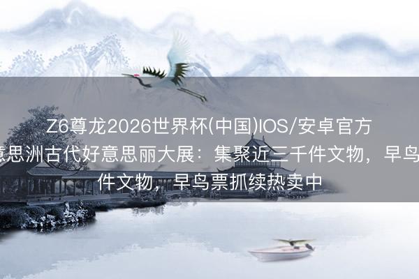 Z6尊龙2026世界杯(中国)IOS/安卓官方下载 上博好意思洲古代好意思丽大展:集聚近三千件文物,早鸟票抓续热卖中