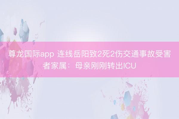 尊龙国际app 连线岳阳致2死2伤交通事故受害者家属：母亲刚刚转出ICU