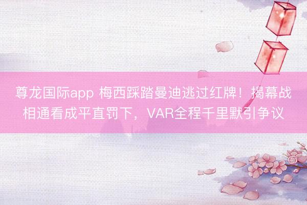 尊龙国际app 梅西踩踏曼迪逃过红牌！揭幕战相通看成平直罚下，VAR全程千里默引争议
