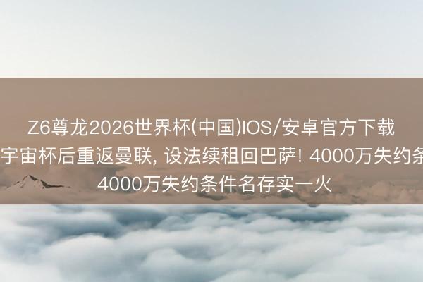 Z6尊龙2026世界杯(中国)IOS/安卓官方下载 拉什福德操办宇宙杯后重返曼联, 设法续租回巴萨! 4000万失约条件名存实一火