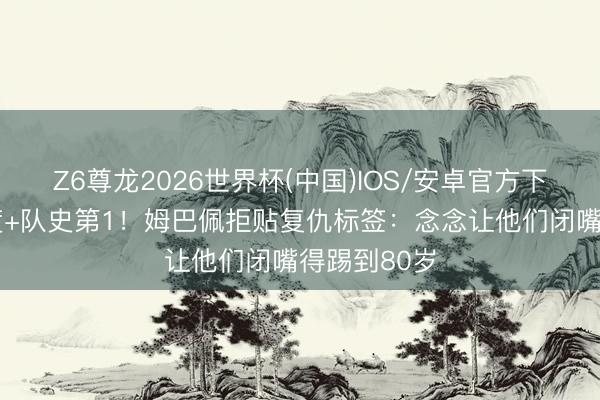 Z6尊龙2026世界杯(中国)IOS/安卓官方下载 梅开二度+队史第1！姆巴佩拒贴复仇标签：念念让他们闭嘴得踢到80岁
