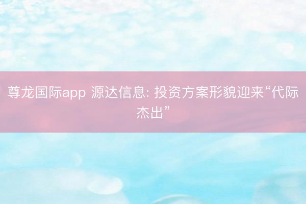 尊龙国际app 源达信息: 投资方案形貌迎来“代际杰出”