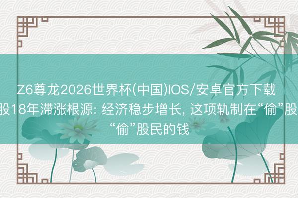 Z6尊龙2026世界杯(中国)IOS/安卓官方下载 深挖A股18年滞涨根源: 经济稳步增长, 这项轨制在“偷”股民的钱