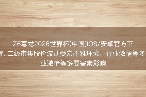 Z6尊龙2026世界杯(中国)IOS/安卓官方下载 力盛体育: 二级市集股价波动受宏不雅环境、行业激情等多要害素影响
