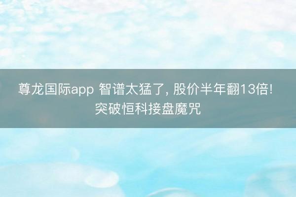 尊龙国际app 智谱太猛了, 股价半年翻13倍! 突破恒科接盘魔咒