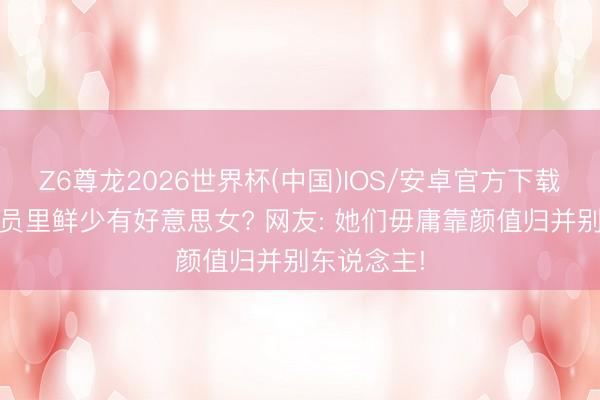 Z6尊龙2026世界杯(中国)IOS/安卓官方下载 为啥公事员里鲜少有好意思女? 网友: 她们毋庸靠颜值归并别东说念主!