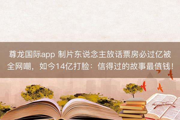 尊龙国际app 制片东说念主放话票房必过亿被全网嘲，如今14亿打脸：信得过的故事最值钱！